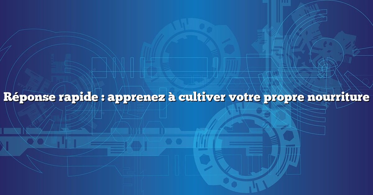 Réponse rapide : apprenez à cultiver votre propre nourriture